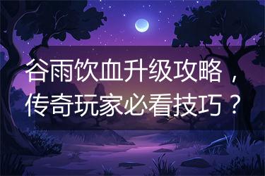 谷雨饮血升级攻略，传奇玩家必看技巧？