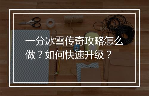一分冰雪传奇攻略怎么做？如何快速升级？