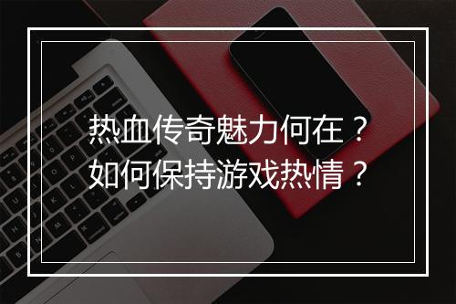 热血传奇魅力何在？如何保持游戏热情？