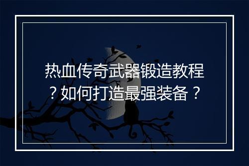 热血传奇武器锻造教程？如何打造最强装备？
