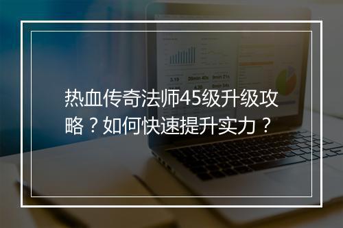 热血传奇法师45级升级攻略？如何快速提升实力？