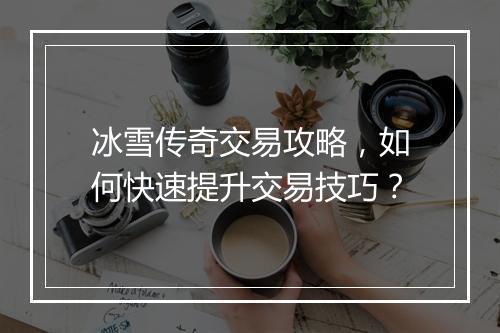 冰雪传奇交易攻略，如何快速提升交易技巧？