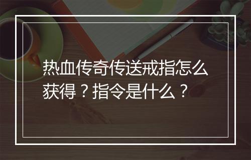 热血传奇传送戒指怎么获得？指令是什么？