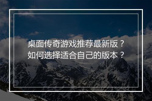 桌面传奇游戏推荐最新版？如何选择适合自己的版本？