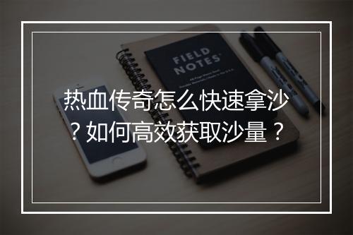 热血传奇怎么快速拿沙？如何高效获取沙量？