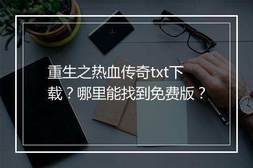 重生之热血传奇txt下载？哪里能找到免费版？