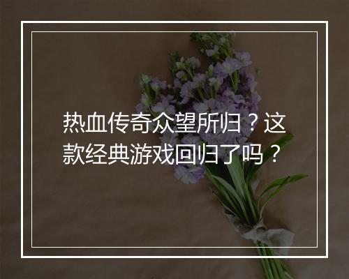 热血传奇众望所归？这款经典游戏回归了吗？