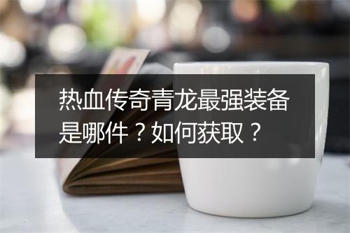 热血传奇青龙最强装备是哪件？如何获取？