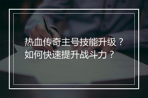 热血传奇主号技能升级？如何快速提升战斗力？