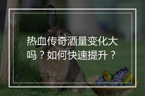 热血传奇酒量变化大吗？如何快速提升？