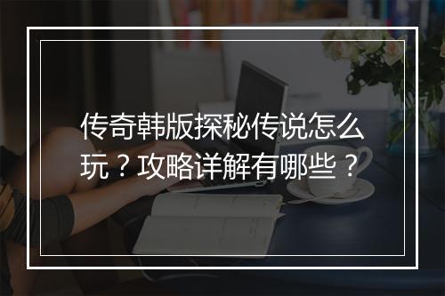 传奇韩版探秘传说怎么玩？攻略详解有哪些？