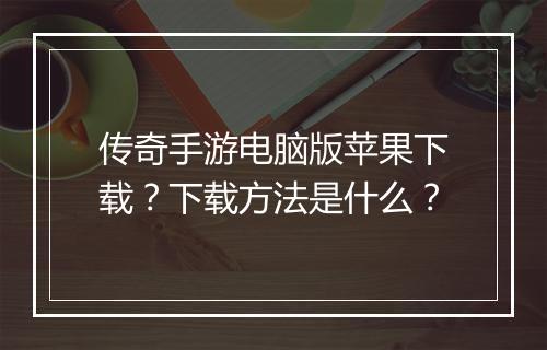 传奇手游电脑版苹果下载？下载方法是什么？