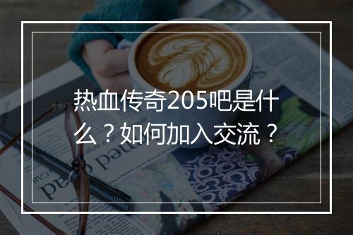 热血传奇205吧是什么？如何加入交流？