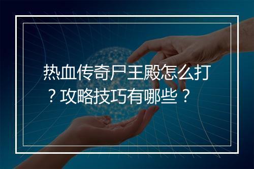 热血传奇尸王殿怎么打？攻略技巧有哪些？
