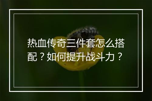 热血传奇三件套怎么搭配？如何提升战斗力？