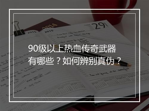 90级以上热血传奇武器有哪些？如何辨别真伪？