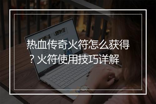 热血传奇火符怎么获得？火符使用技巧详解