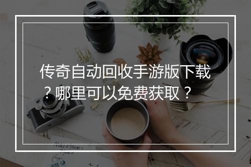 传奇自动回收手游版下载？哪里可以免费获取？