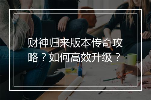 财神归来版本传奇攻略？如何高效升级？