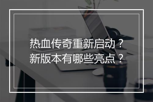热血传奇重新启动？新版本有哪些亮点？