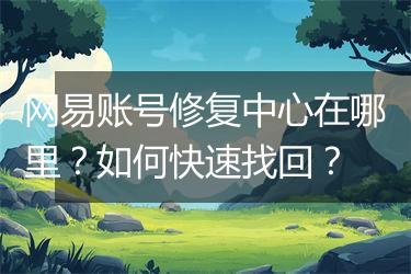 网易账号修复中心在哪里？如何快速找回？