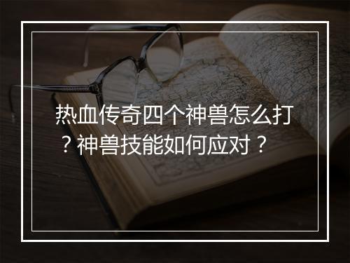 热血传奇四个神兽怎么打？神兽技能如何应对？