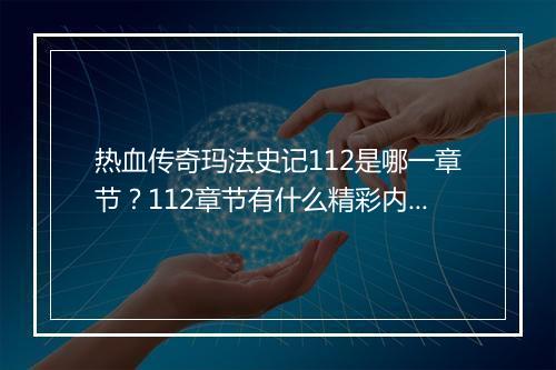 热血传奇玛法史记112是哪一章节？112章节有什么精彩内容？