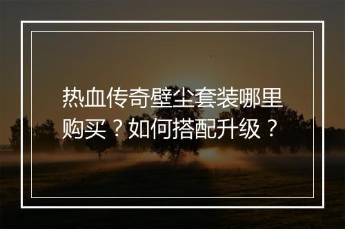 热血传奇壁尘套装哪里购买？如何搭配升级？