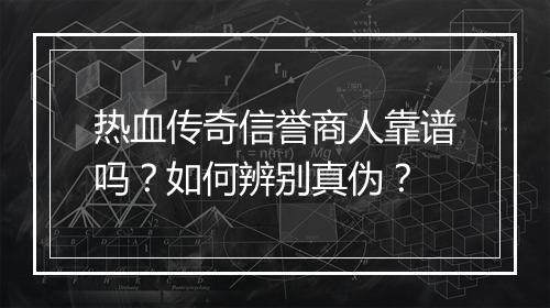 热血传奇信誉商人靠谱吗？如何辨别真伪？