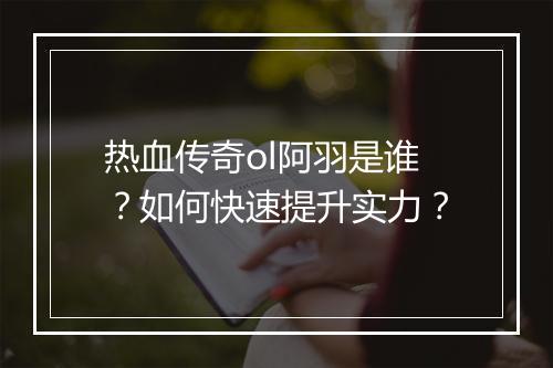 热血传奇ol阿羽是谁？如何快速提升实力？