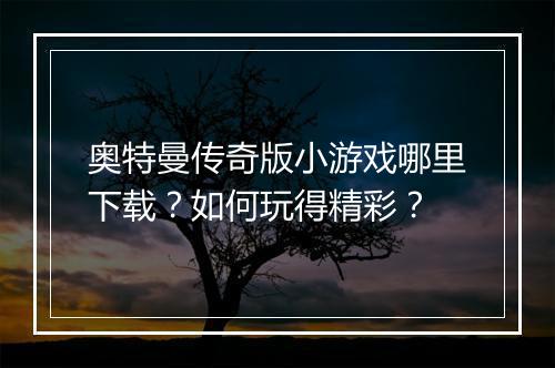 奥特曼传奇版小游戏哪里下载？如何玩得精彩？