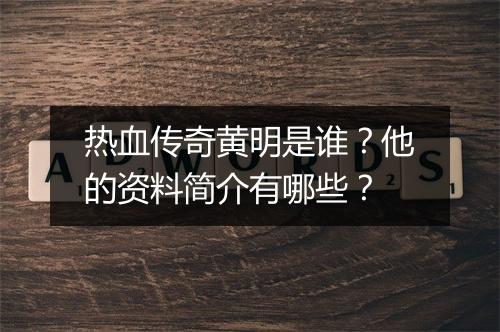 热血传奇黄明是谁？他的资料简介有哪些？