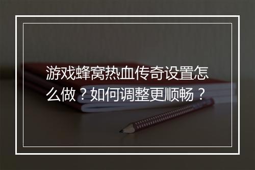 游戏蜂窝热血传奇设置怎么做？如何调整更顺畅？