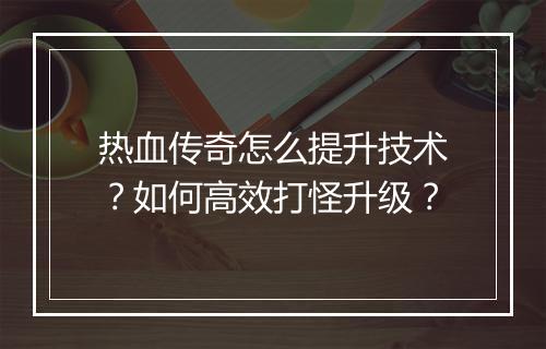 热血传奇怎么提升技术？如何高效打怪升级？