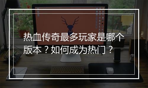 热血传奇最多玩家是哪个版本？如何成为热门？