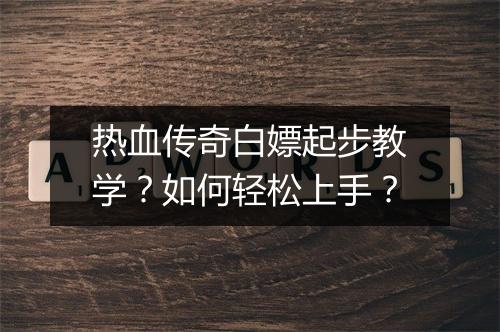 热血传奇白嫖起步教学？如何轻松上手？