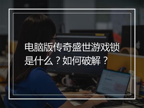 电脑版传奇盛世游戏锁是什么？如何破解？