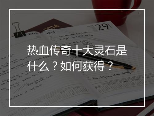 热血传奇十大灵石是什么？如何获得？