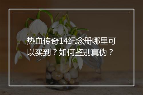 热血传奇14纪念册哪里可以买到？如何鉴别真伪？