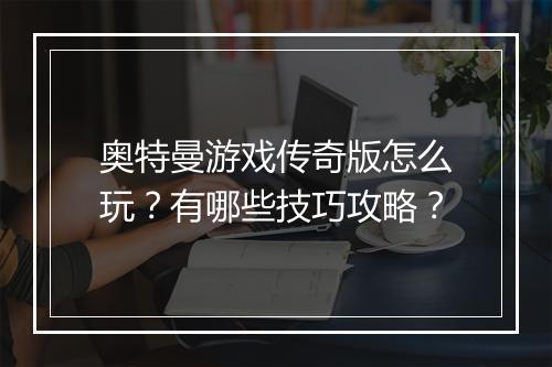 奥特曼游戏传奇版怎么玩？有哪些技巧攻略？