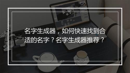 名字生成器，如何快速找到合适的名字？名字生成器推荐？