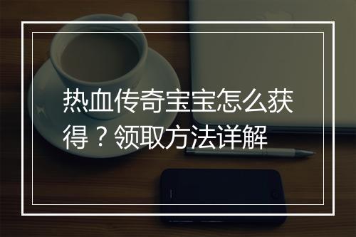 热血传奇宝宝怎么获得？领取方法详解