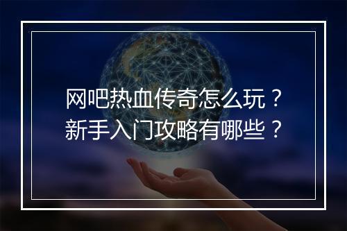 网吧热血传奇怎么玩？新手入门攻略有哪些？