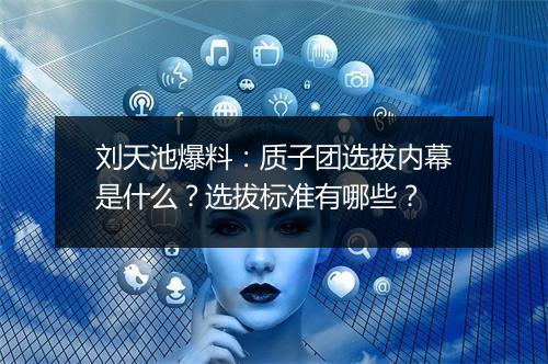 刘天池爆料：质子团选拔内幕是什么？选拔标准有哪些？