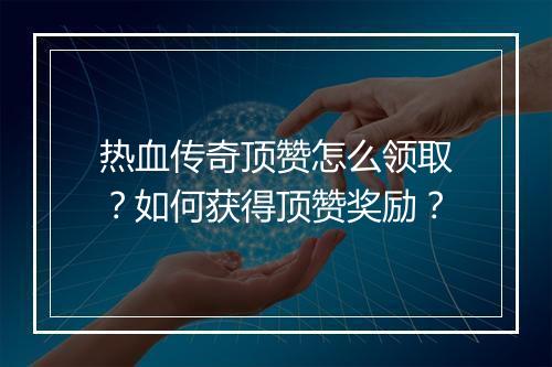 热血传奇顶赞怎么领取？如何获得顶赞奖励？