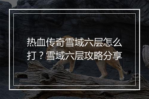 热血传奇雪域六层怎么打？雪域六层攻略分享
