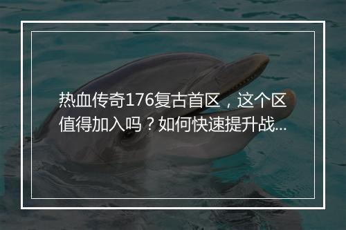 热血传奇176复古首区，这个区值得加入吗？如何快速提升战斗力？