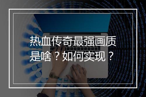 热血传奇最强画质是啥？如何实现？