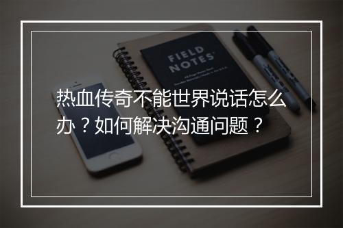 热血传奇不能世界说话怎么办？如何解决沟通问题？