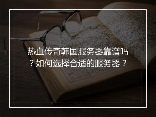 热血传奇韩国服务器靠谱吗？如何选择合适的服务器？